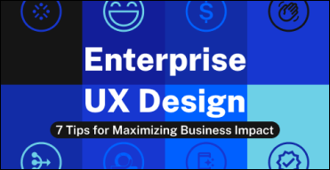 Enterprise UX Design: Seven Tips for Maximizing Business Impact